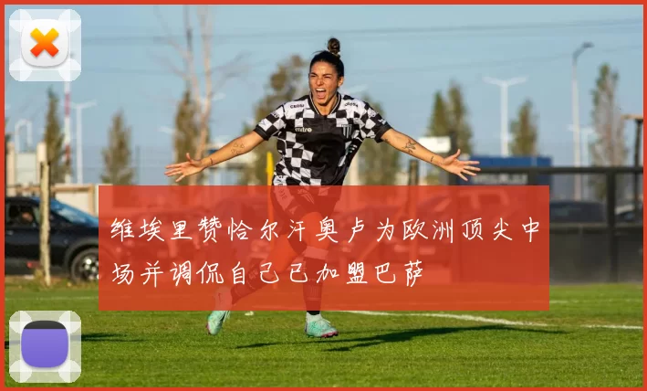 维埃里赞恰尔汗奥卢为欧洲顶尖中场并调侃自己已加盟巴萨