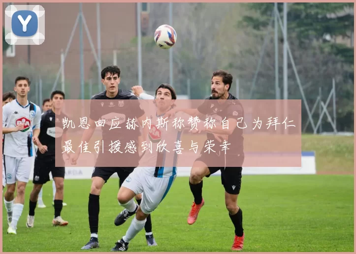 凯恩回应赫内斯称赞称自己为拜仁最佳引援感到欣喜与荣幸
