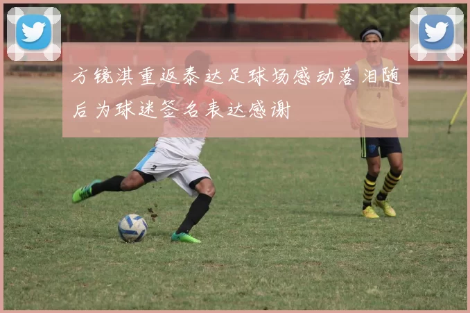方镜淇重返泰达足球场感动落泪随后为球迷签名表达感谢