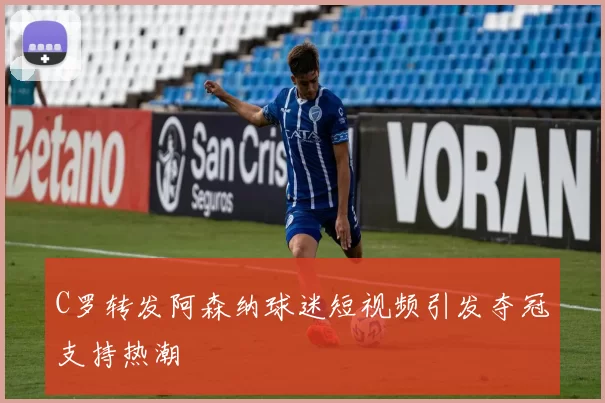 C罗转发阿森纳球迷短视频引发夺冠支持热潮