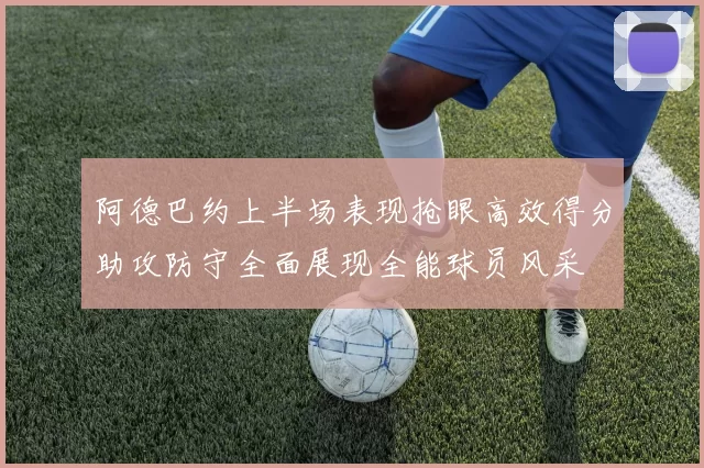 阿德巴约上半场表现抢眼高效得分助攻防守全面展现全能球员风采