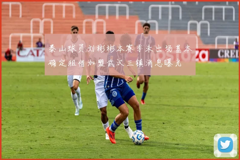 泰山球员刘彬彬本赛季未出场基本确定租借加盟武汉三镇消息曝光