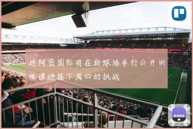 迈阿密国际将在新球场举行公开训练课迎接下周四的挑战