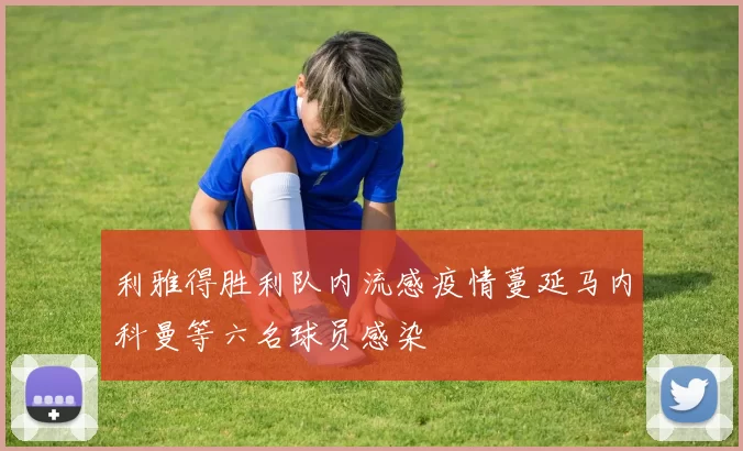 利雅得胜利队内流感疫情蔓延马内科曼等六名球员感染