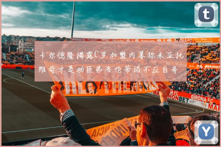 卡尔德隆揭露C罗加盟内幕称米亚托维奇才是功臣弗洛伦蒂诺不应自夸
