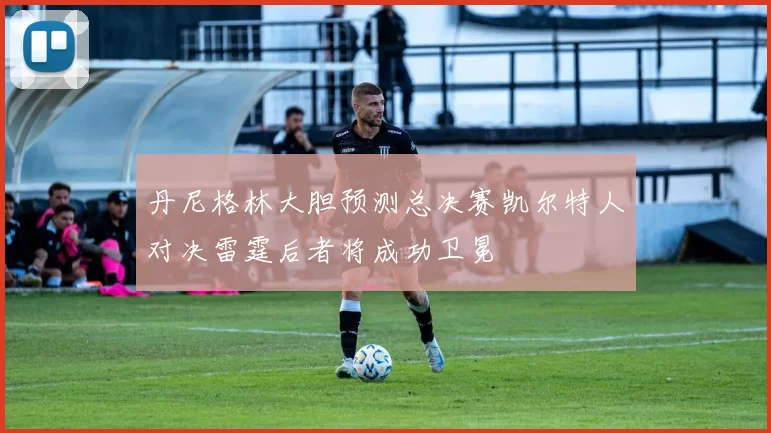 丹尼格林大胆预测总决赛凯尔特人对决雷霆后者将成功卫冕