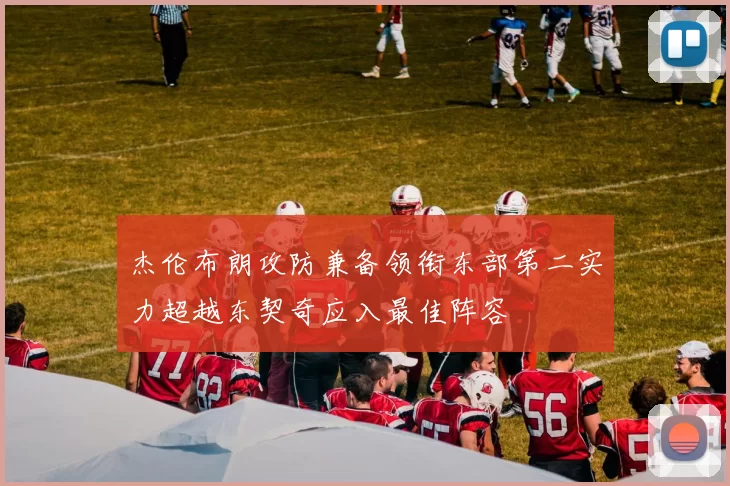 杰伦布朗攻防兼备领衔东部第二实力超越东契奇应入最佳阵容