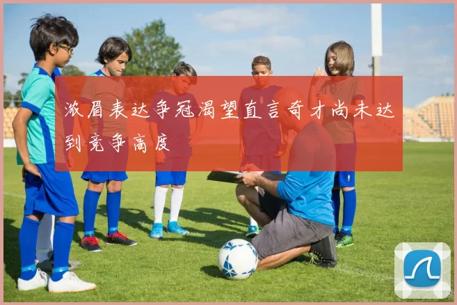 浓眉表达争冠渴望直言奇才尚未达到竞争高度