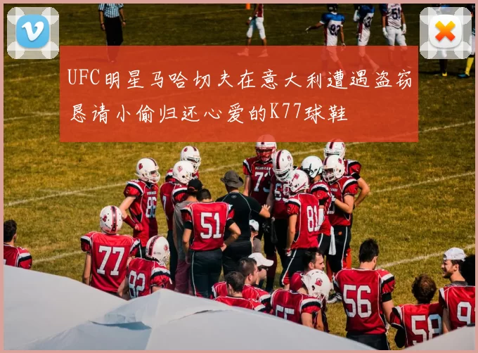 UFC明星马哈切夫在意大利遭遇盗窃恳请小偷归还心爱的K77球鞋