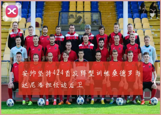 安帅坚持424首发阵型训练桑德罗与达尼洛担任边后卫