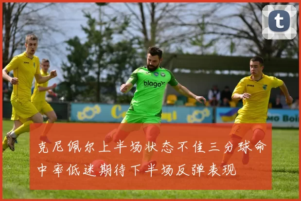克尼佩尔上半场状态不佳三分球命中率低迷期待下半场反弹表现