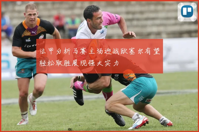 法甲分析马赛主场迎战欧塞尔有望轻松取胜展现强大实力