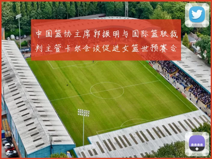 中国篮协主席郭振明与国际篮联裁判主管卡尔会谈促进女篮世预赛合作