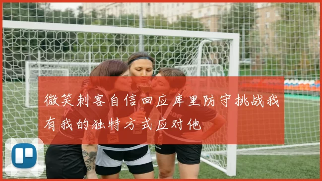 微笑刺客自信回应库里防守挑战我有我的独特方式应对他