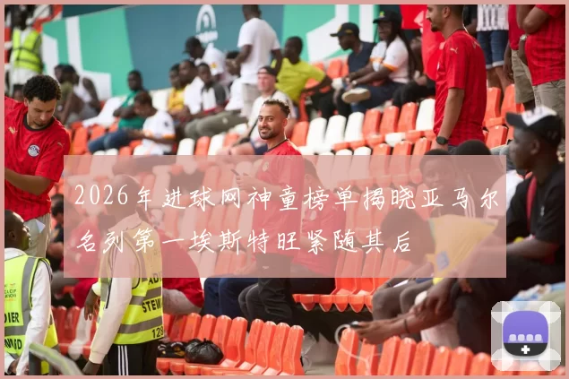 2026年进球网神童榜单揭晓亚马尔名列第一埃斯特旺紧随其后