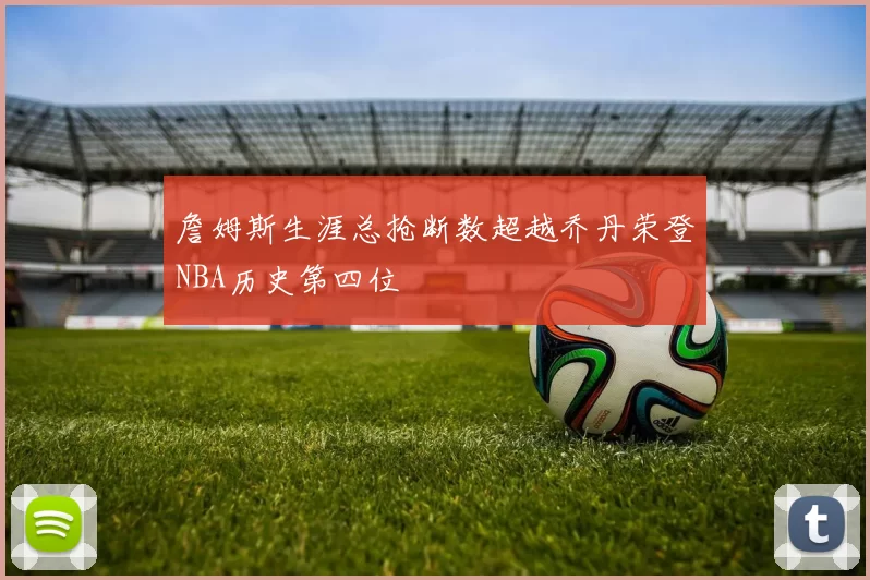 詹姆斯生涯总抢断数超越乔丹荣登NBA历史第四位