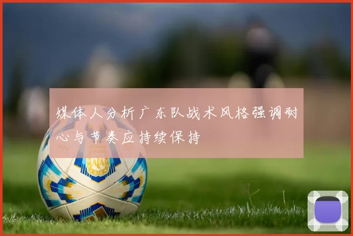 媒体人分析广东队战术风格强调耐心与节奏应持续保持