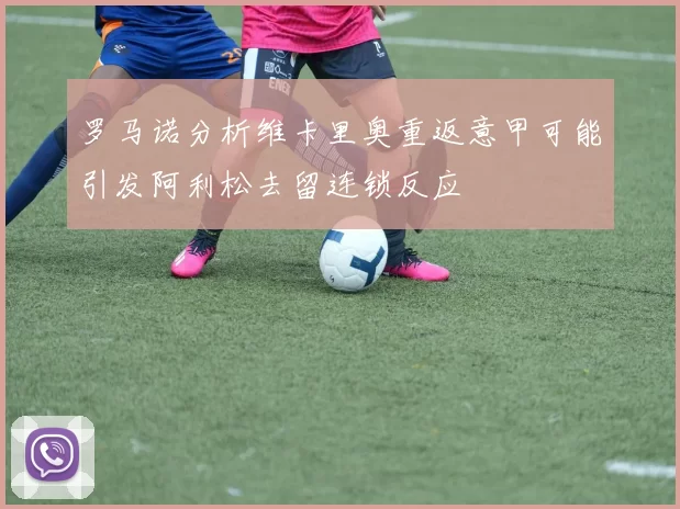 罗马诺分析维卡里奥重返意甲可能引发阿利松去留连锁反应
