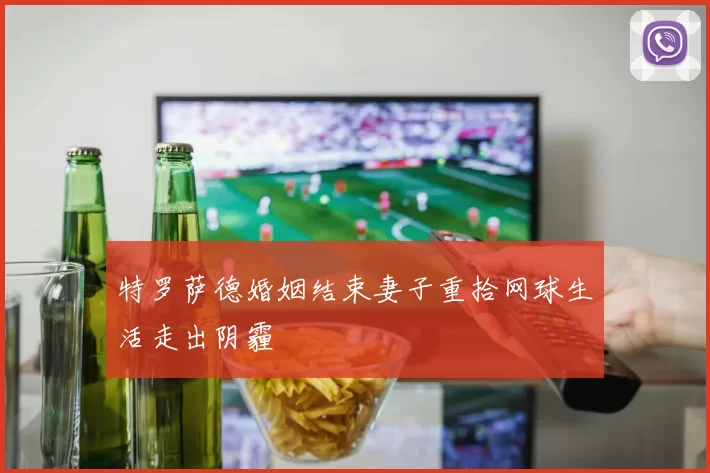 特罗萨德婚姻结束妻子重拾网球生活走出阴霾