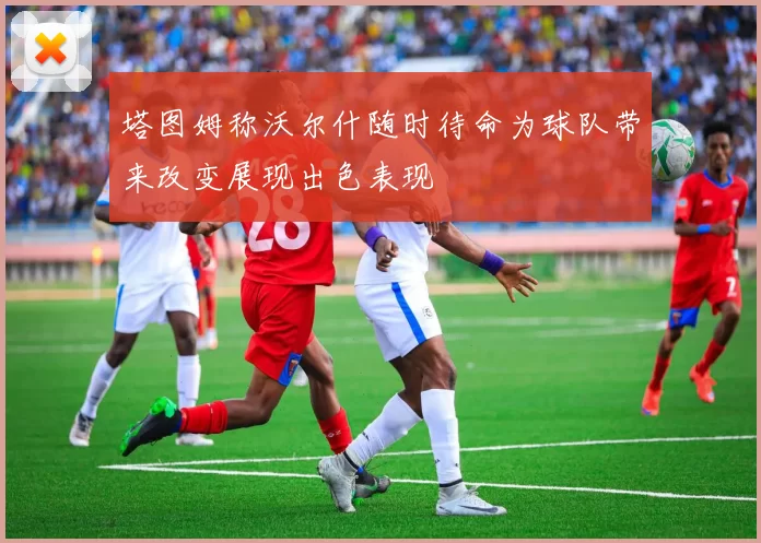 塔图姆称沃尔什随时待命为球队带来改变展现出色表现
