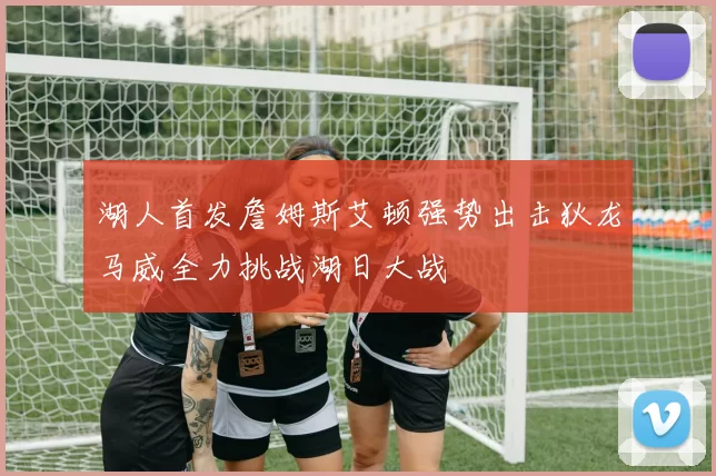 湖人首发詹姆斯艾顿强势出击狄龙马威全力挑战湖日大战