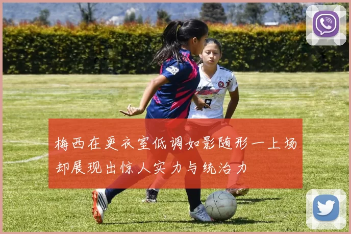 梅西在更衣室低调如影随形一上场却展现出惊人实力与统治力