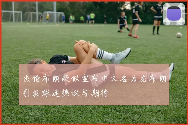 杰伦布朗疑似宣布中文名为龙布朗引发球迷热议与期待