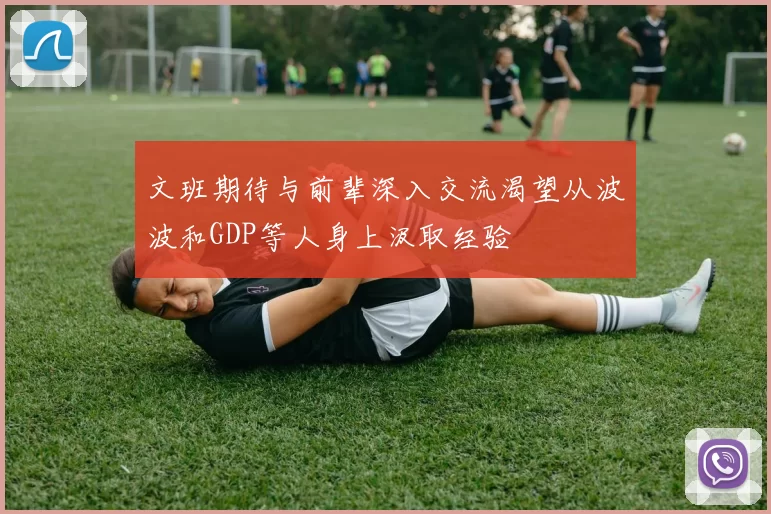 文班期待与前辈深入交流渴望从波波和GDP等人身上汲取经验
